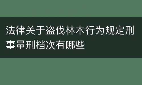 法律关于盗伐林木行为规定刑事量刑档次有哪些