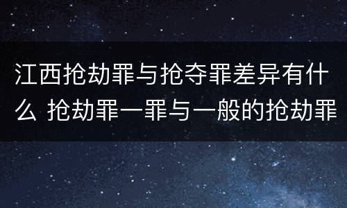 江西抢劫罪与抢夺罪差异有什么 抢劫罪一罪与一般的抢劫罪区别
