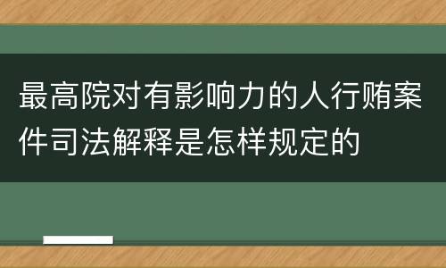 最高院对有影响力的人行贿案件司法解释是怎样规定的
