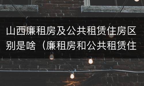 山西廉租房及公共租赁住房区别是啥（廉租房和公共租赁住房的区别）