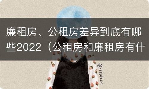 廉租房、公租房差异到底有哪些2022(公租房和廉租房有什么区别?2019年的)