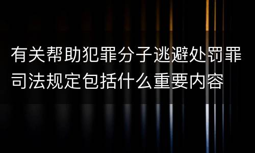 有关帮助犯罪分子逃避处罚罪司法规定包括什么重要内容
