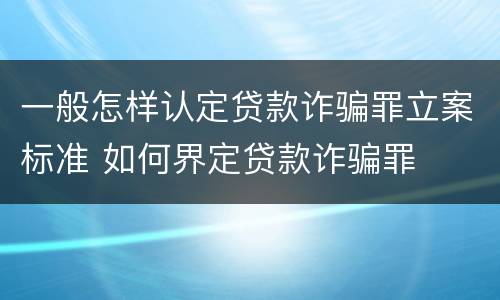 一般怎样认定贷款诈骗罪立案标准 如何界定贷款诈骗罪