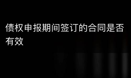 债权申报期间签订的合同是否有效