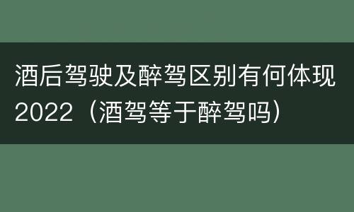 酒后驾驶及醉驾区别有何体现2022（酒驾等于醉驾吗）
