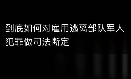 到底如何对雇用逃离部队军人犯罪做司法断定