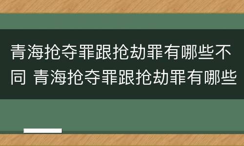 青海抢夺罪跟抢劫罪有哪些不同 青海抢夺罪跟抢劫罪有哪些不同呢