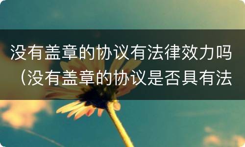 没有盖章的协议有法律效力吗（没有盖章的协议是否具有法律效应）