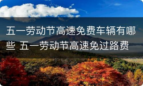 五一劳动节高速免费车辆有哪些 五一劳动节高速免过路费