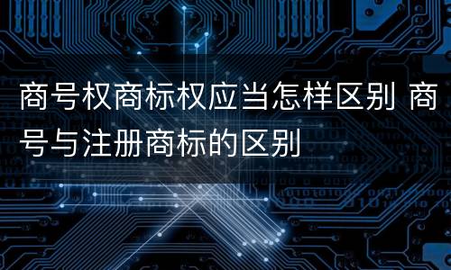 商号权商标权应当怎样区别 商号与注册商标的区别