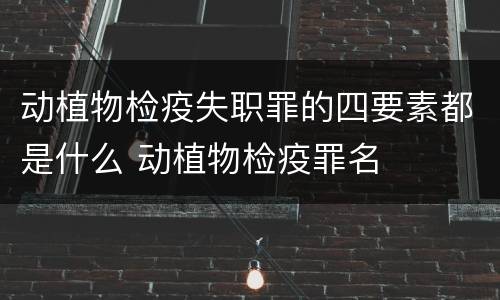 动植物检疫失职罪的四要素都是什么 动植物检疫罪名