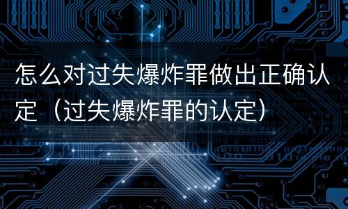 怎么对过失爆炸罪做出正确认定（过失爆炸罪的认定）