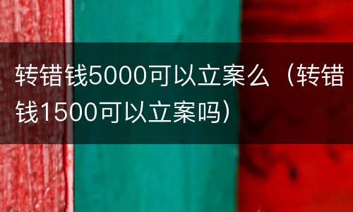 转错钱5000可以立案么（转错钱1500可以立案吗）