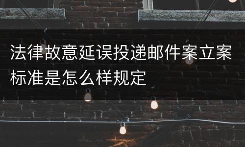 法律故意延误投递邮件案立案标准是怎么样规定