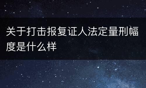 关于打击报复证人法定量刑幅度是什么样