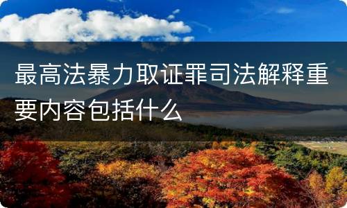 最高法暴力取证罪司法解释重要内容包括什么