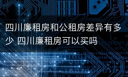 四川廉租房和公租房差异有多少 四川廉租房可以买吗