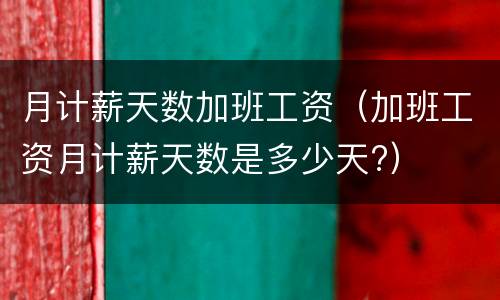 月计薪天数加班工资（加班工资月计薪天数是多少天?）