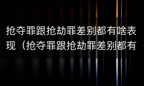 抢夺罪跟抢劫罪差别都有啥表现（抢夺罪跟抢劫罪差别都有啥表现呢）