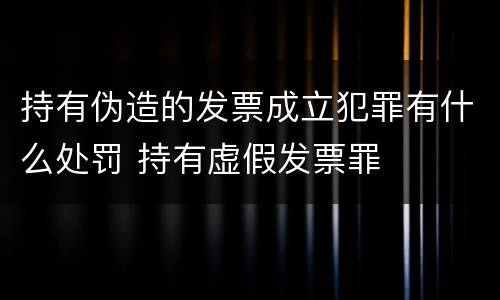 持有伪造的发票成立犯罪有什么处罚 持有虚假发票罪