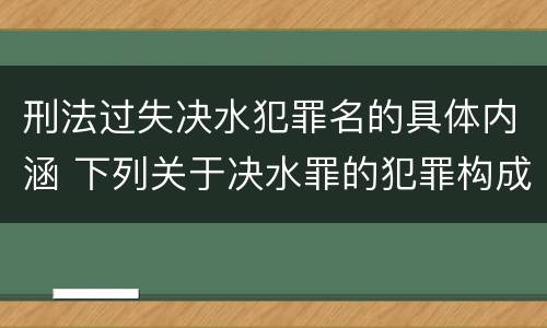 刑法过失决水犯罪名的具体内涵 下列关于决水罪的犯罪构成表述错误的有