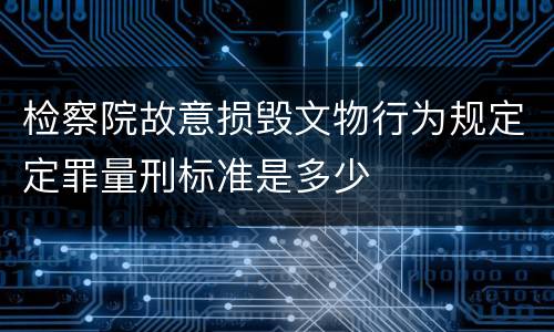 检察院故意损毁文物行为规定定罪量刑标准是多少