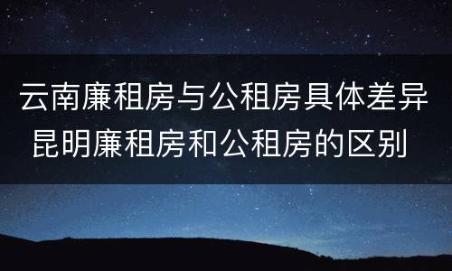 云南廉租房与公租房具体差异 昆明廉租房和公租房的区别