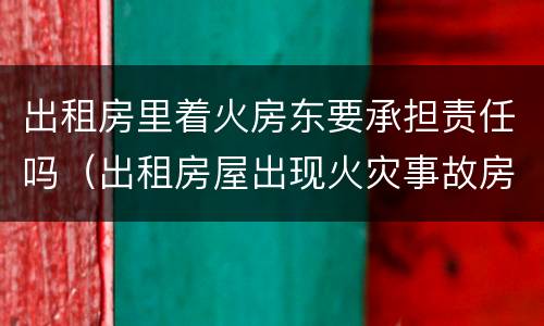 出租房里着火房东要承担责任吗（出租房屋出现火灾事故房东有责任吗?）