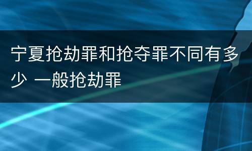 宁夏抢劫罪和抢夺罪不同有多少 一般抢劫罪