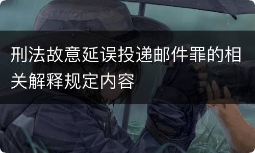 刑法故意延误投递邮件罪的相关解释规定内容