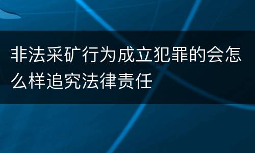 非法采矿行为成立犯罪的会怎么样追究法律责任