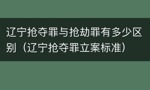 辽宁抢夺罪与抢劫罪有多少区别（辽宁抢夺罪立案标准）