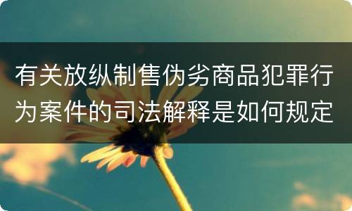 有关放纵制售伪劣商品犯罪行为案件的司法解释是如何规定的