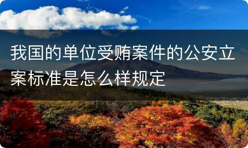 我国的单位受贿案件的公安立案标准是怎么样规定