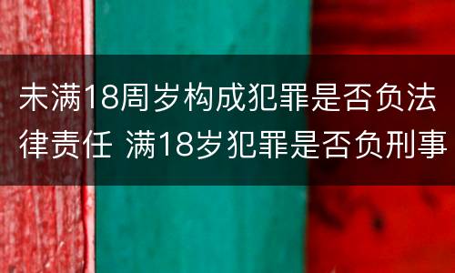未满18周岁构成犯罪是否负法律责任 满18岁犯罪是否负刑事责任