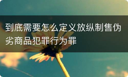 到底需要怎么定义放纵制售伪劣商品犯罪行为罪