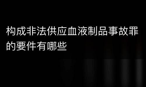 构成非法供应血液制品事故罪的要件有哪些