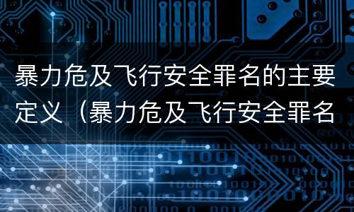 暴力危及飞行安全罪名的主要定义（暴力危及飞行安全罪名的主要定义是）
