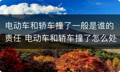 电动车和轿车撞了一般是谁的责任 电动车和轿车撞了怎么处理