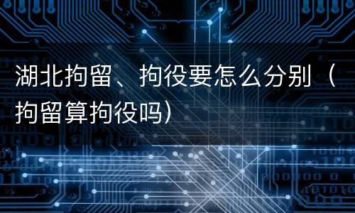 湖北拘留、拘役要怎么分别（拘留算拘役吗）
