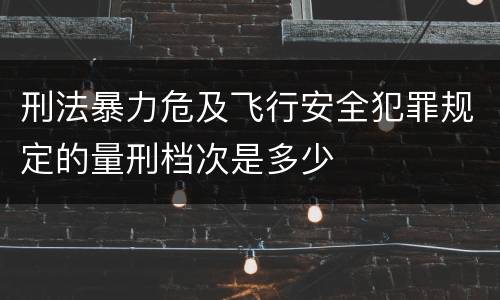 刑法暴力危及飞行安全犯罪规定的量刑档次是多少