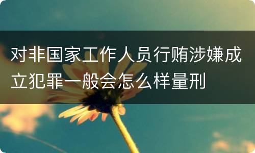 对非国家工作人员行贿涉嫌成立犯罪一般会怎么样量刑