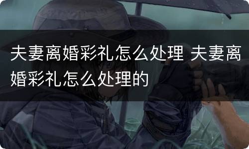夫妻离婚彩礼怎么处理 夫妻离婚彩礼怎么处理的