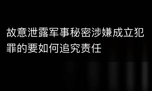 故意泄露军事秘密涉嫌成立犯罪的要如何追究责任