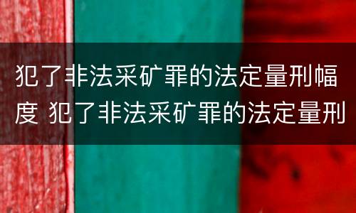 犯了非法采矿罪的法定量刑幅度 犯了非法采矿罪的法定量刑幅度是多少