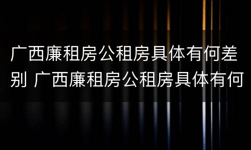广西廉租房公租房具体有何差别 广西廉租房公租房具体有何差别呢
