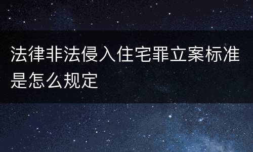 法律非法侵入住宅罪立案标准是怎么规定