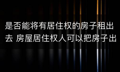 是否能将有居住权的房子租出去 房屋居住权人可以把房子出租吗?