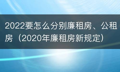 2022要怎么分别廉租房、公租房（2020年廉租房新规定）