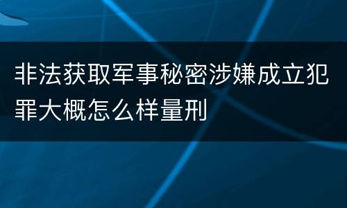 非法获取军事秘密涉嫌成立犯罪大概怎么样量刑